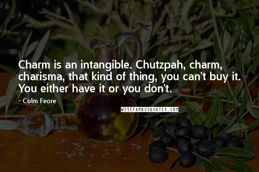 Colm Feore Quotes: Charm is an intangible. Chutzpah, charm, charisma, that kind of thing, you can't buy it. You either have it or you don't.