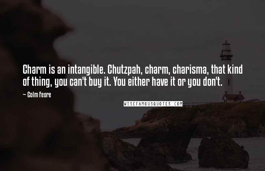 Colm Feore Quotes: Charm is an intangible. Chutzpah, charm, charisma, that kind of thing, you can't buy it. You either have it or you don't.