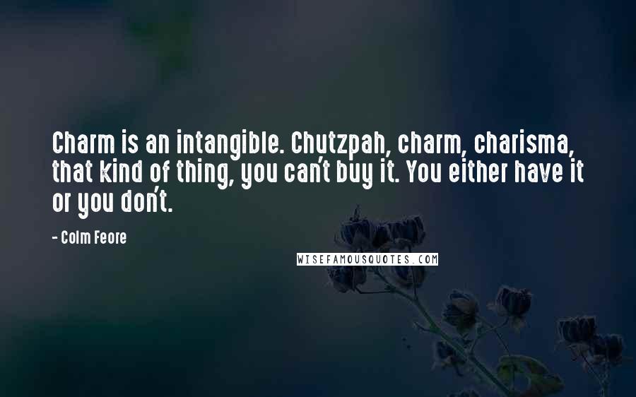 Colm Feore Quotes: Charm is an intangible. Chutzpah, charm, charisma, that kind of thing, you can't buy it. You either have it or you don't.