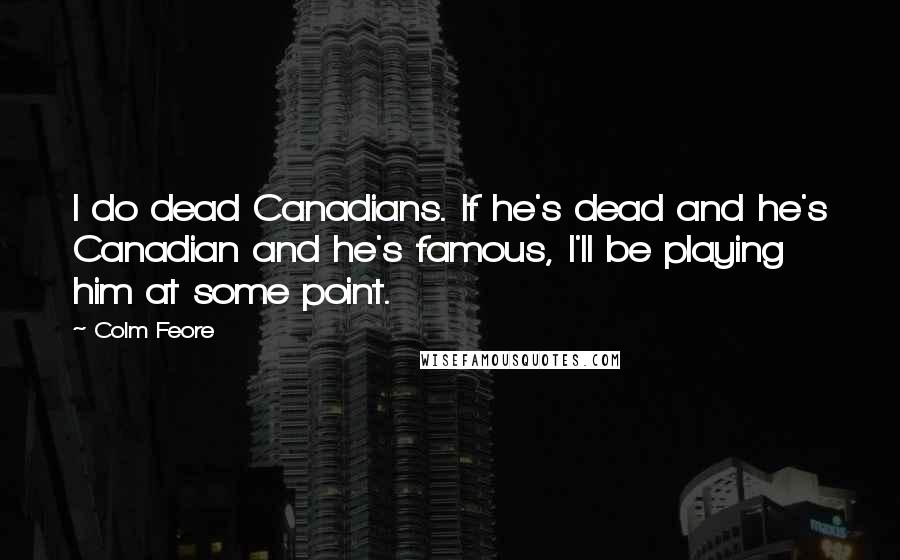 Colm Feore Quotes: I do dead Canadians. If he's dead and he's Canadian and he's famous, I'll be playing him at some point.