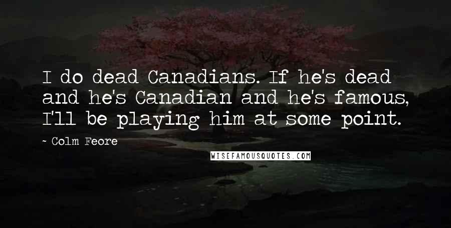 Colm Feore Quotes: I do dead Canadians. If he's dead and he's Canadian and he's famous, I'll be playing him at some point.