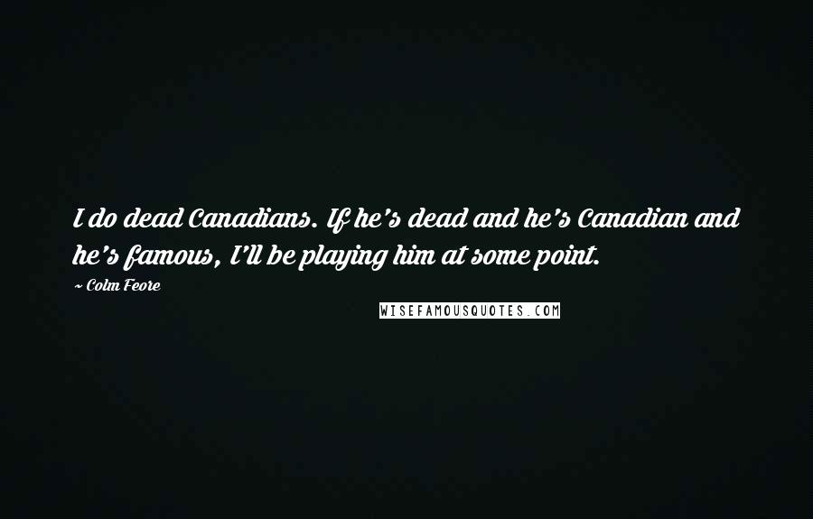 Colm Feore Quotes: I do dead Canadians. If he's dead and he's Canadian and he's famous, I'll be playing him at some point.