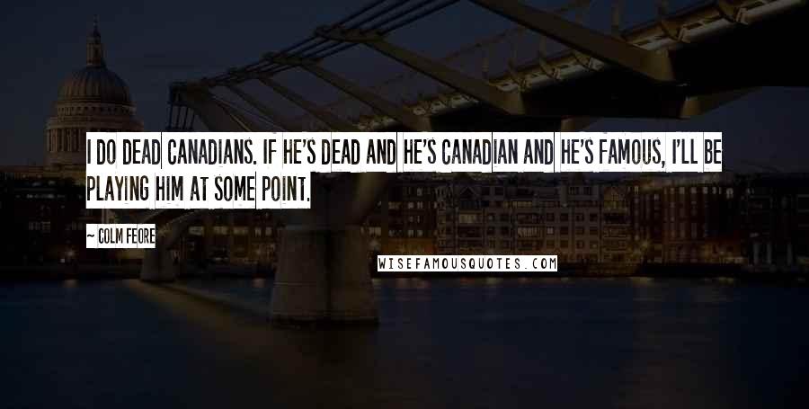 Colm Feore Quotes: I do dead Canadians. If he's dead and he's Canadian and he's famous, I'll be playing him at some point.