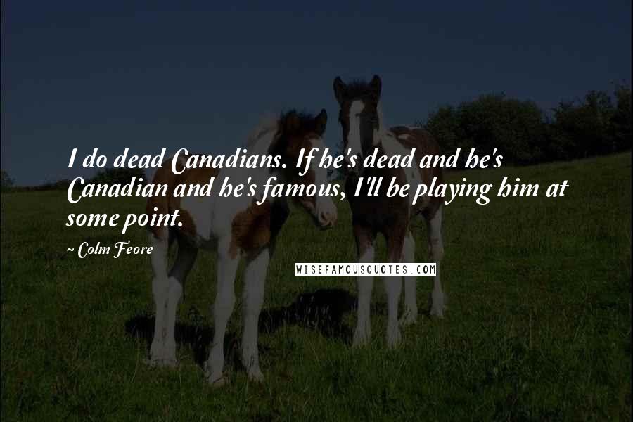 Colm Feore Quotes: I do dead Canadians. If he's dead and he's Canadian and he's famous, I'll be playing him at some point.
