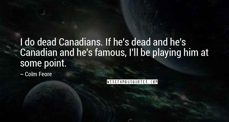 Colm Feore Quotes: I do dead Canadians. If he's dead and he's Canadian and he's famous, I'll be playing him at some point.
