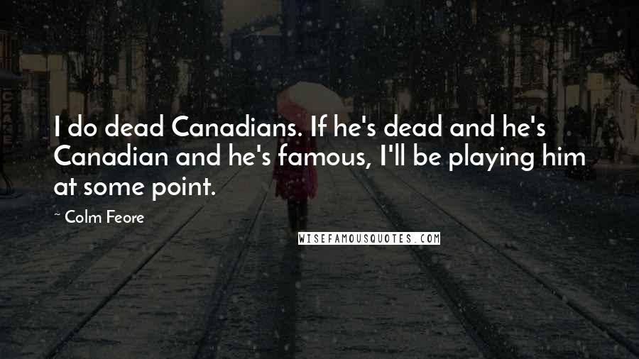 Colm Feore Quotes: I do dead Canadians. If he's dead and he's Canadian and he's famous, I'll be playing him at some point.