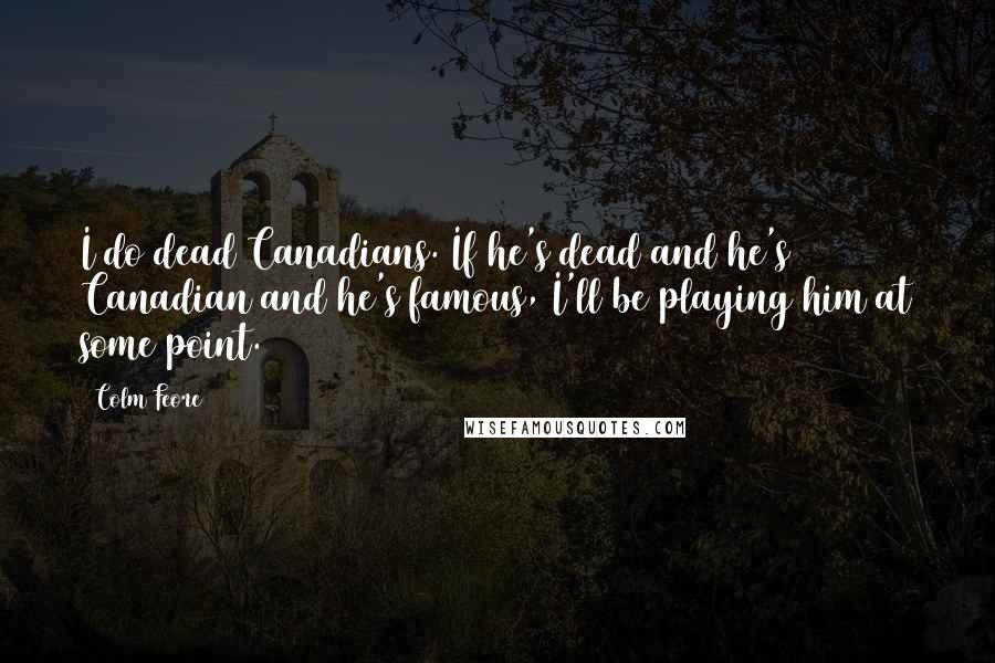 Colm Feore Quotes: I do dead Canadians. If he's dead and he's Canadian and he's famous, I'll be playing him at some point.