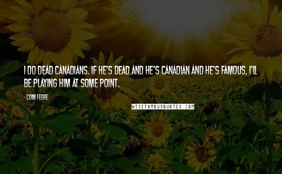 Colm Feore Quotes: I do dead Canadians. If he's dead and he's Canadian and he's famous, I'll be playing him at some point.