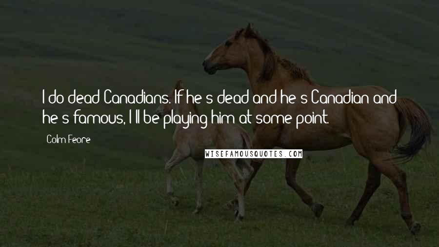 Colm Feore Quotes: I do dead Canadians. If he's dead and he's Canadian and he's famous, I'll be playing him at some point.