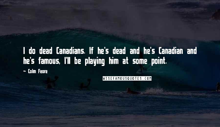 Colm Feore Quotes: I do dead Canadians. If he's dead and he's Canadian and he's famous, I'll be playing him at some point.