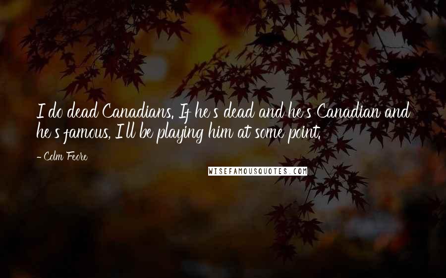 Colm Feore Quotes: I do dead Canadians. If he's dead and he's Canadian and he's famous, I'll be playing him at some point.