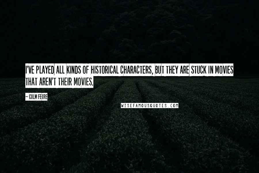 Colm Feore Quotes: I've played all kinds of historical characters, but they are stuck in movies that aren't their movies.