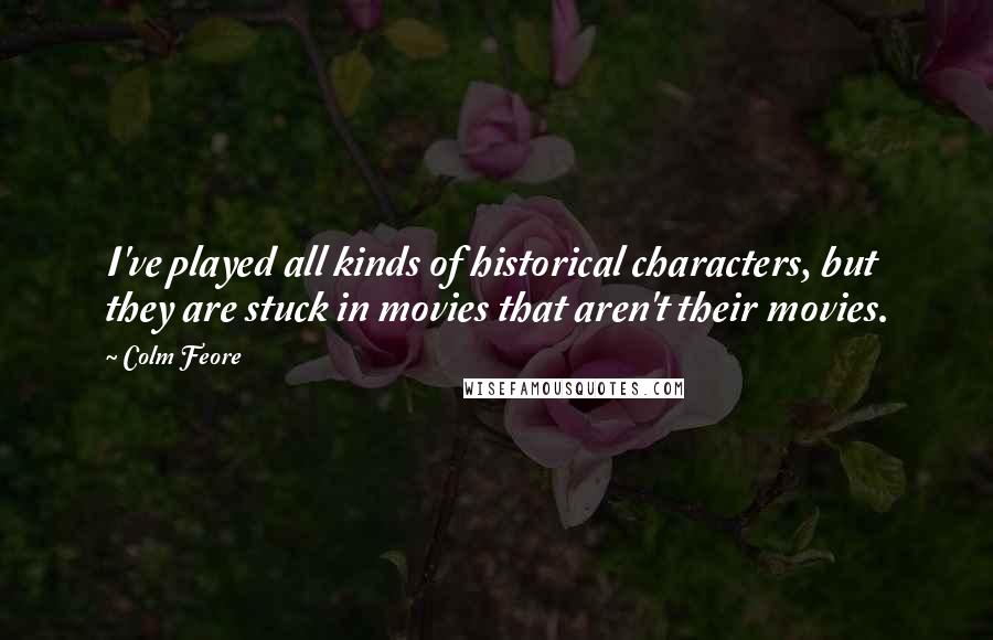 Colm Feore Quotes: I've played all kinds of historical characters, but they are stuck in movies that aren't their movies.