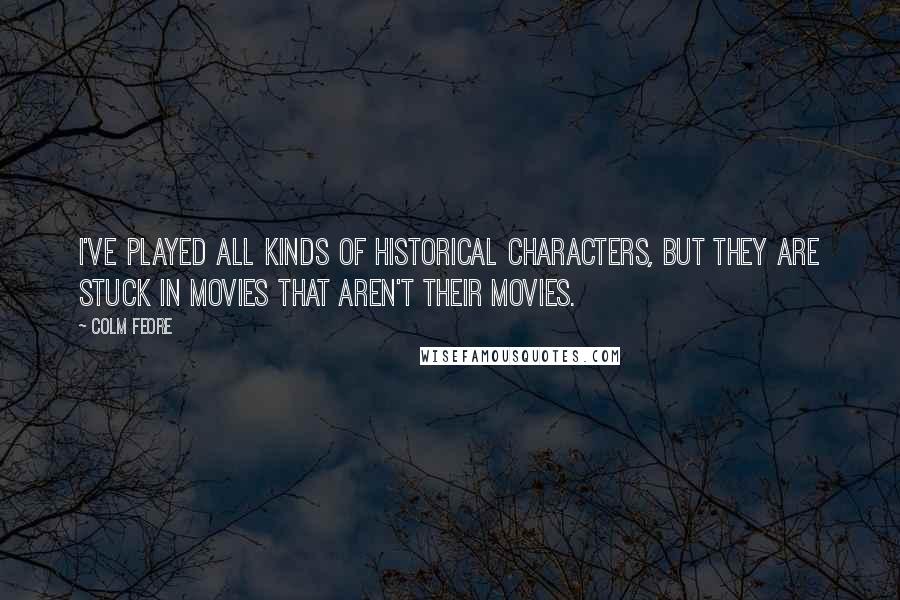 Colm Feore Quotes: I've played all kinds of historical characters, but they are stuck in movies that aren't their movies.