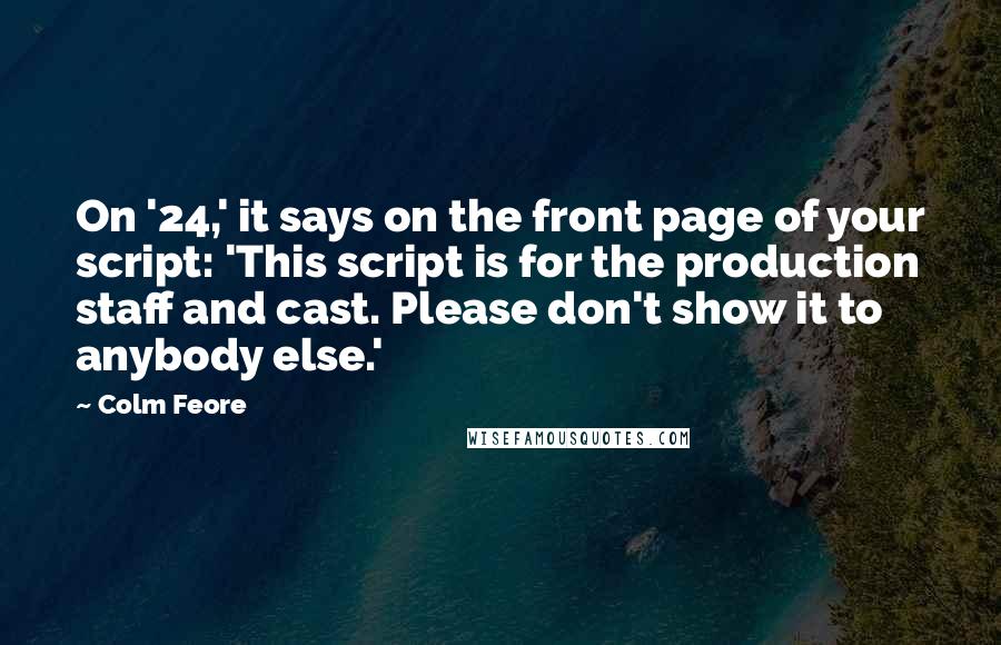 Colm Feore Quotes: On '24,' it says on the front page of your script: 'This script is for the production staff and cast. Please don't show it to anybody else.'