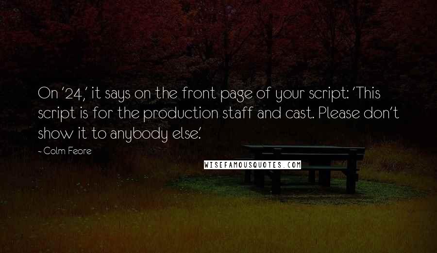 Colm Feore Quotes: On '24,' it says on the front page of your script: 'This script is for the production staff and cast. Please don't show it to anybody else.'