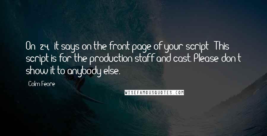 Colm Feore Quotes: On '24,' it says on the front page of your script: 'This script is for the production staff and cast. Please don't show it to anybody else.'