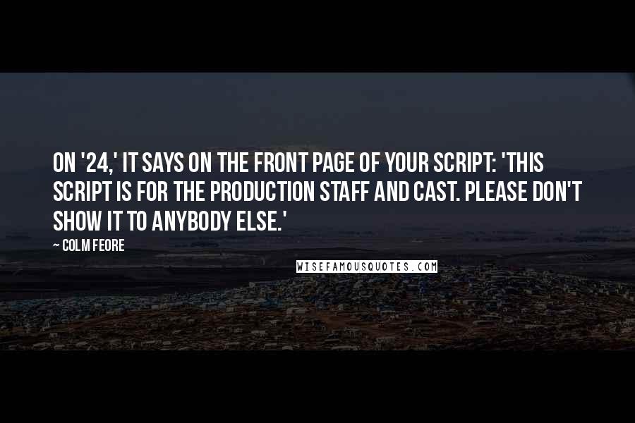 Colm Feore Quotes: On '24,' it says on the front page of your script: 'This script is for the production staff and cast. Please don't show it to anybody else.'