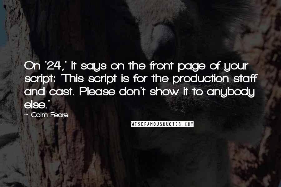 Colm Feore Quotes: On '24,' it says on the front page of your script: 'This script is for the production staff and cast. Please don't show it to anybody else.'