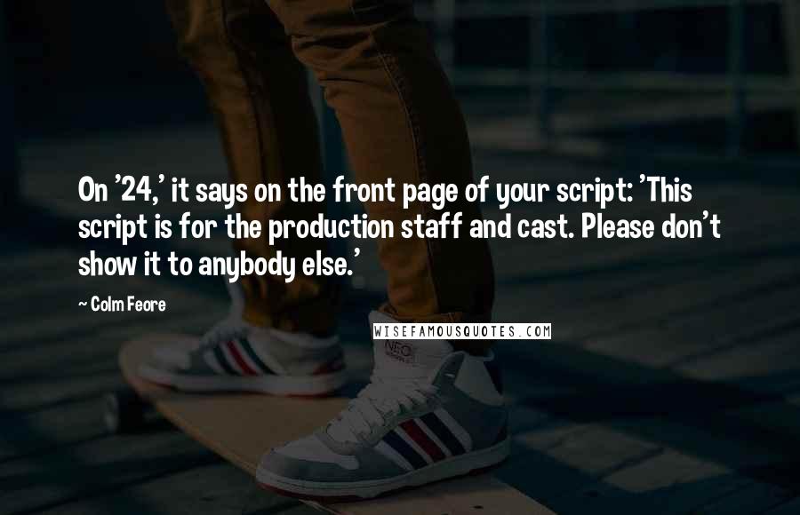 Colm Feore Quotes: On '24,' it says on the front page of your script: 'This script is for the production staff and cast. Please don't show it to anybody else.'