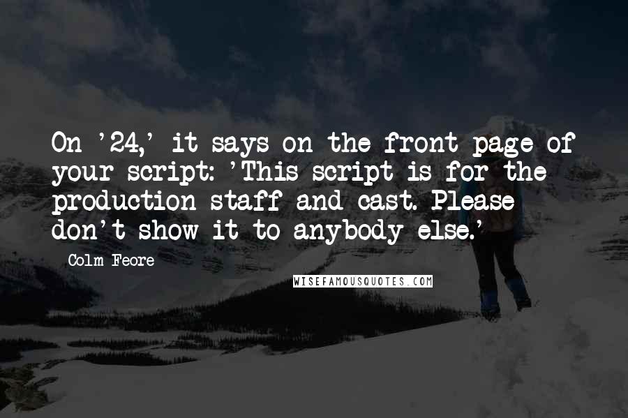 Colm Feore Quotes: On '24,' it says on the front page of your script: 'This script is for the production staff and cast. Please don't show it to anybody else.'