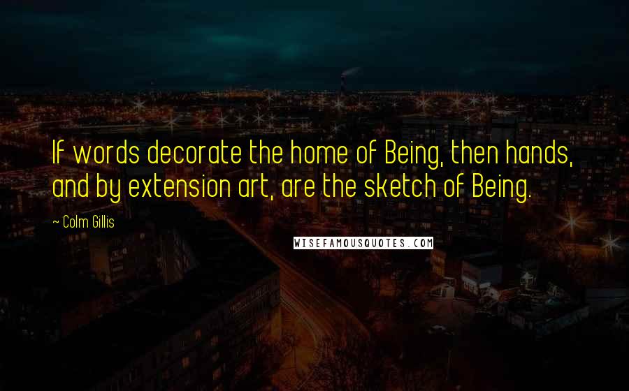 Colm Gillis Quotes: If words decorate the home of Being, then hands, and by extension art, are the sketch of Being.