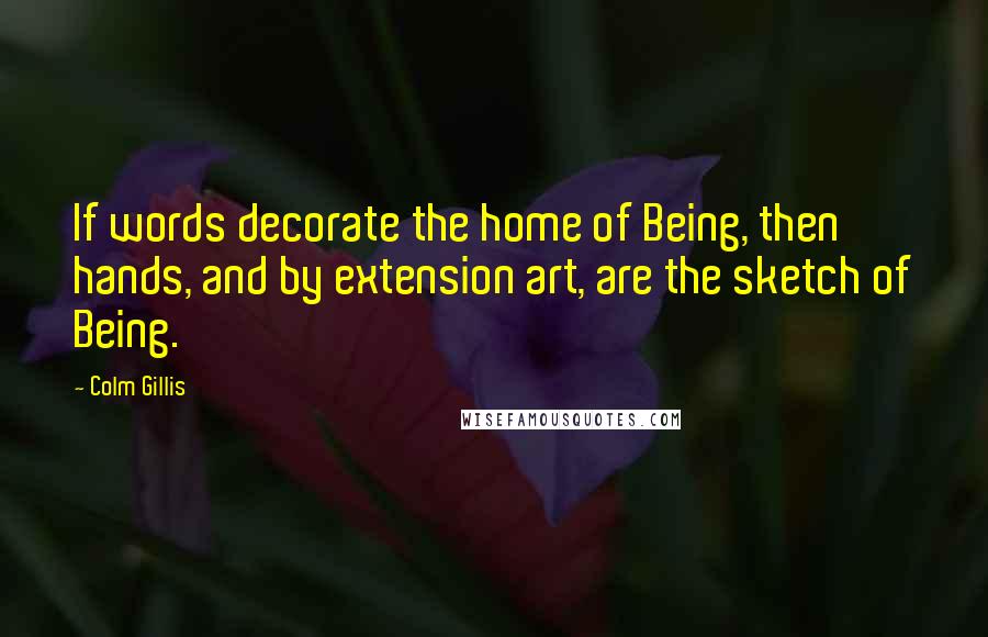 Colm Gillis Quotes: If words decorate the home of Being, then hands, and by extension art, are the sketch of Being.