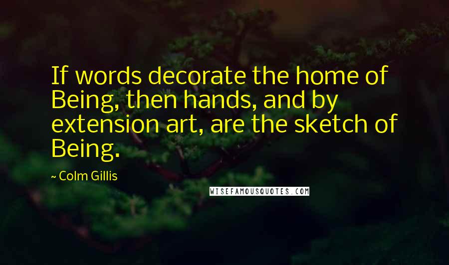 Colm Gillis Quotes: If words decorate the home of Being, then hands, and by extension art, are the sketch of Being.