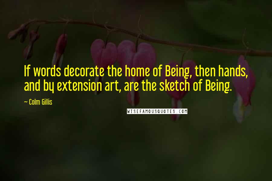 Colm Gillis Quotes: If words decorate the home of Being, then hands, and by extension art, are the sketch of Being.