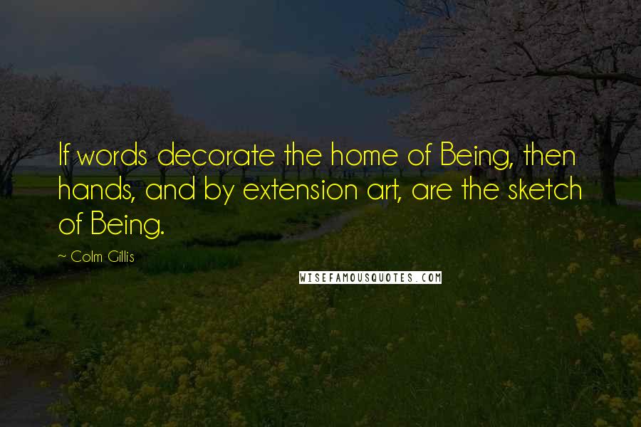 Colm Gillis Quotes: If words decorate the home of Being, then hands, and by extension art, are the sketch of Being.