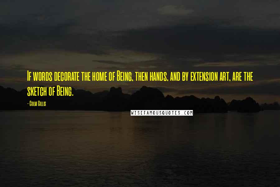 Colm Gillis Quotes: If words decorate the home of Being, then hands, and by extension art, are the sketch of Being.