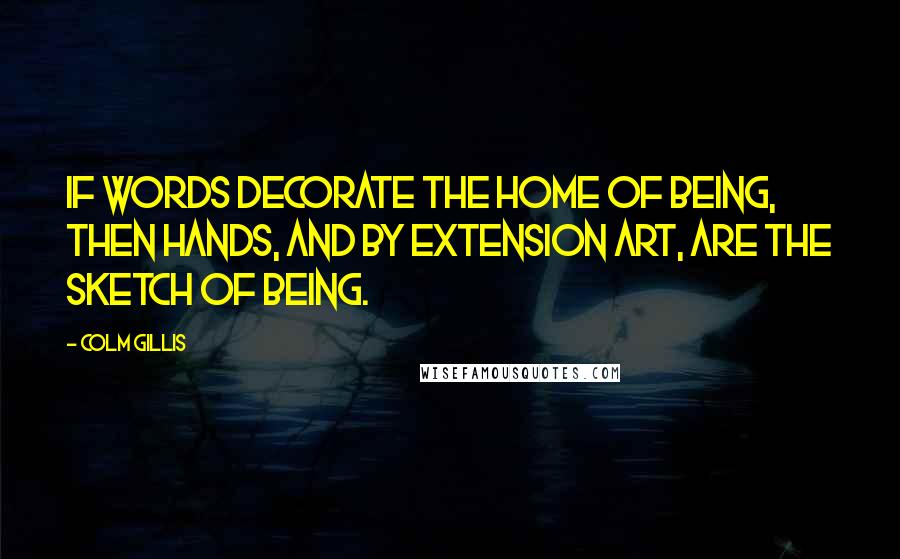 Colm Gillis Quotes: If words decorate the home of Being, then hands, and by extension art, are the sketch of Being.