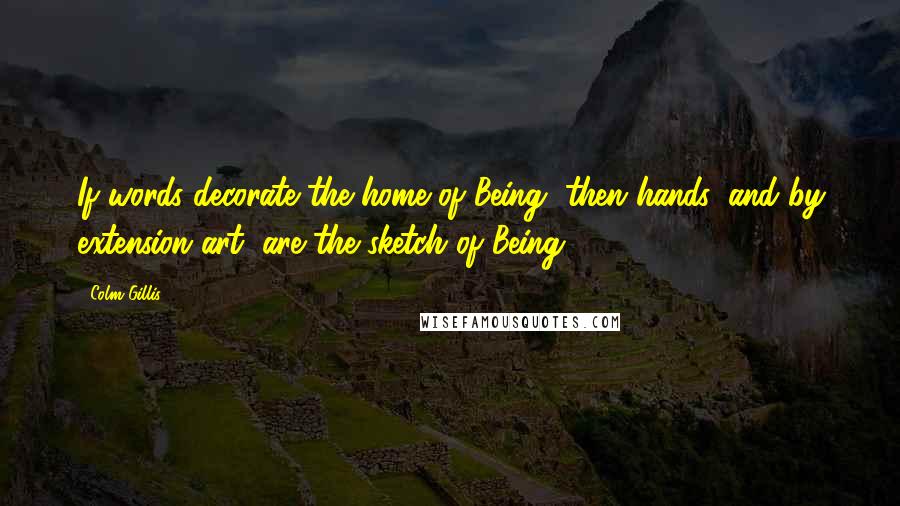 Colm Gillis Quotes: If words decorate the home of Being, then hands, and by extension art, are the sketch of Being.