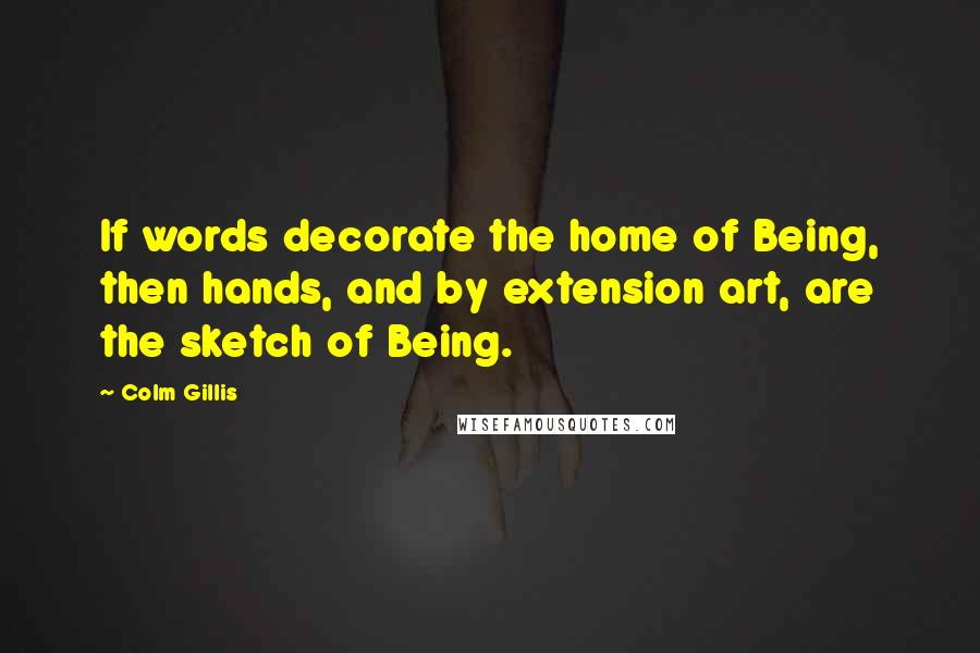 Colm Gillis Quotes: If words decorate the home of Being, then hands, and by extension art, are the sketch of Being.