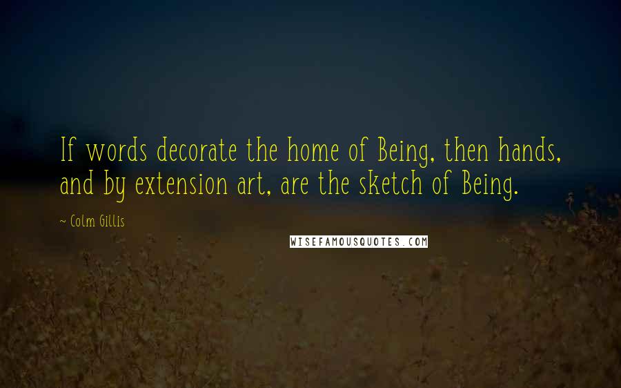 Colm Gillis Quotes: If words decorate the home of Being, then hands, and by extension art, are the sketch of Being.