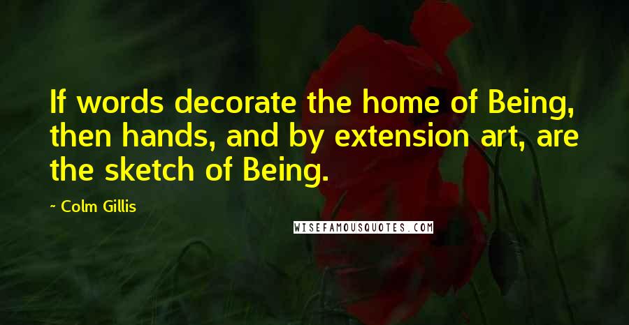 Colm Gillis Quotes: If words decorate the home of Being, then hands, and by extension art, are the sketch of Being.
