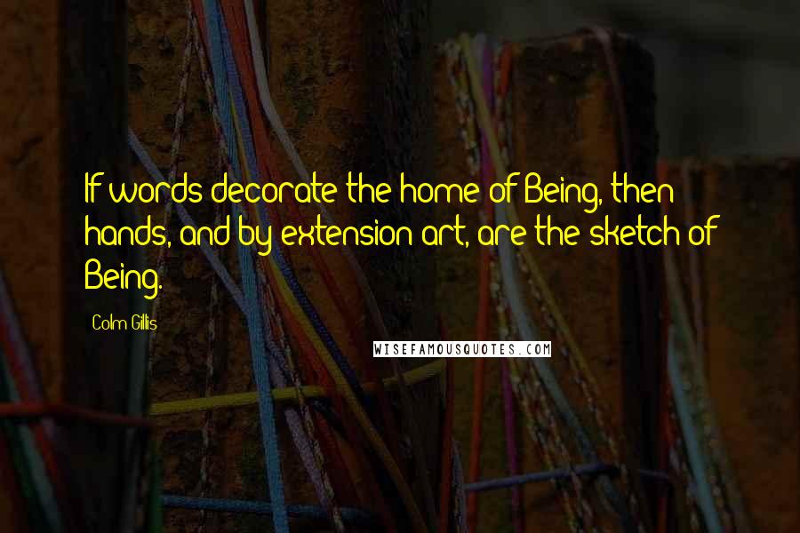 Colm Gillis Quotes: If words decorate the home of Being, then hands, and by extension art, are the sketch of Being.