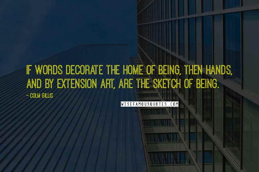 Colm Gillis Quotes: If words decorate the home of Being, then hands, and by extension art, are the sketch of Being.