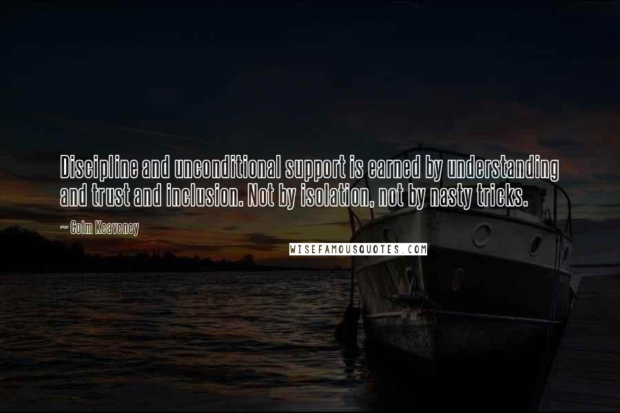 Colm Keaveney Quotes: Discipline and unconditional support is earned by understanding and trust and inclusion. Not by isolation, not by nasty tricks.