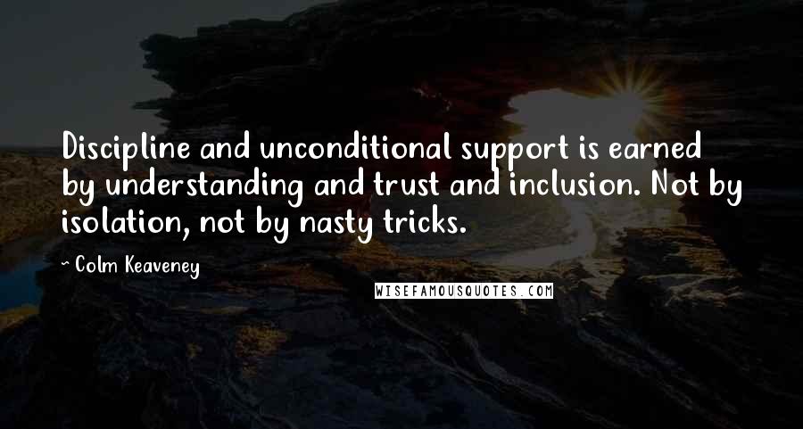 Colm Keaveney Quotes: Discipline and unconditional support is earned by understanding and trust and inclusion. Not by isolation, not by nasty tricks.