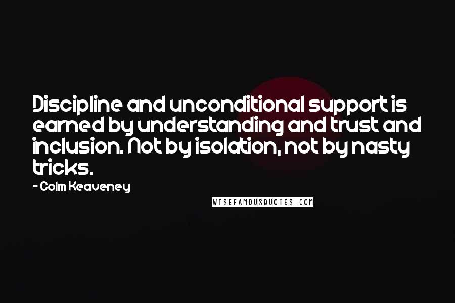 Colm Keaveney Quotes: Discipline and unconditional support is earned by understanding and trust and inclusion. Not by isolation, not by nasty tricks.