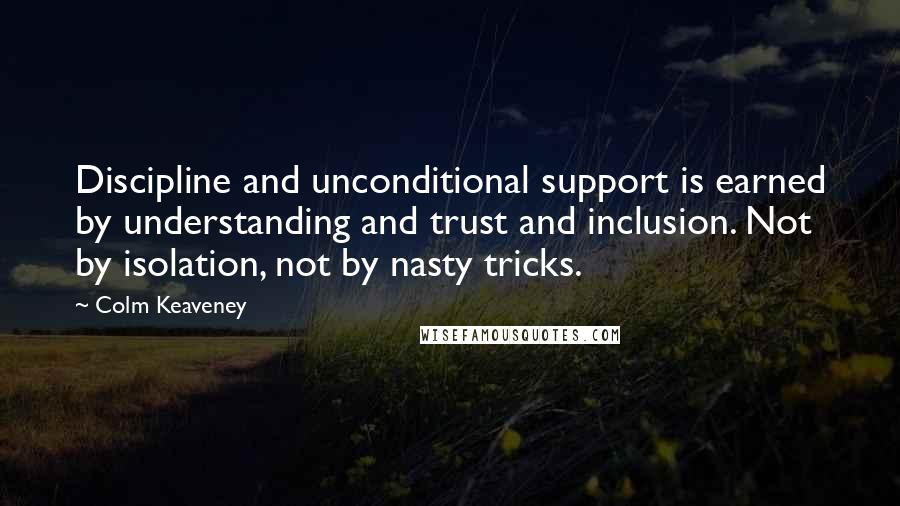Colm Keaveney Quotes: Discipline and unconditional support is earned by understanding and trust and inclusion. Not by isolation, not by nasty tricks.