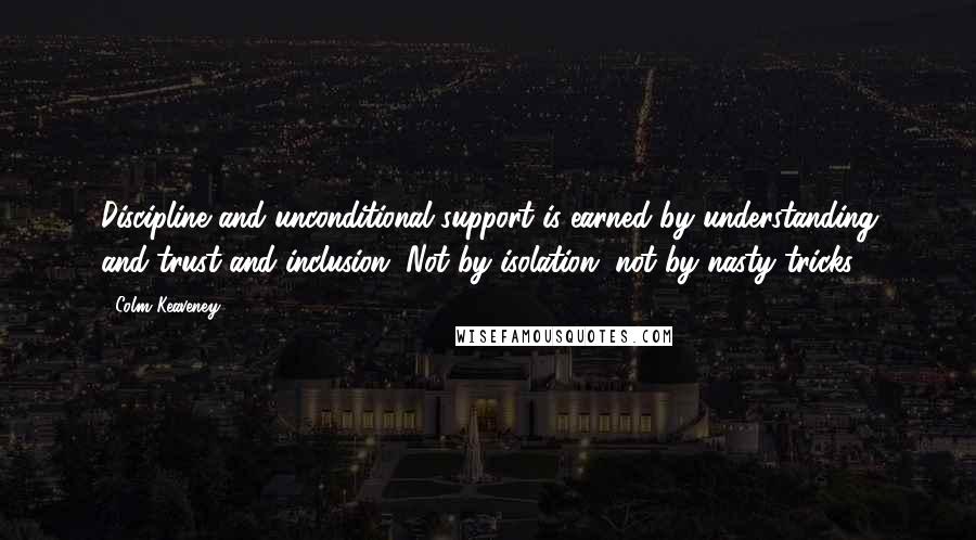 Colm Keaveney Quotes: Discipline and unconditional support is earned by understanding and trust and inclusion. Not by isolation, not by nasty tricks.