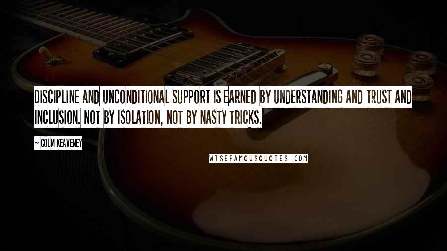 Colm Keaveney Quotes: Discipline and unconditional support is earned by understanding and trust and inclusion. Not by isolation, not by nasty tricks.