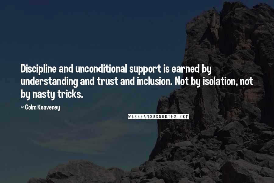 Colm Keaveney Quotes: Discipline and unconditional support is earned by understanding and trust and inclusion. Not by isolation, not by nasty tricks.