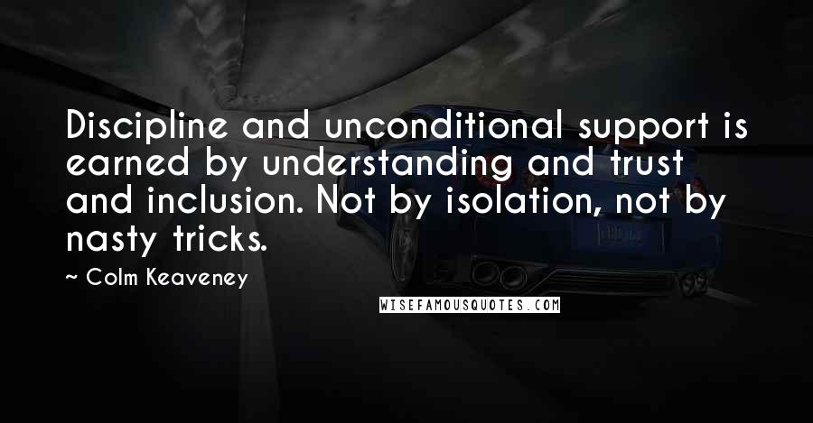 Colm Keaveney Quotes: Discipline and unconditional support is earned by understanding and trust and inclusion. Not by isolation, not by nasty tricks.