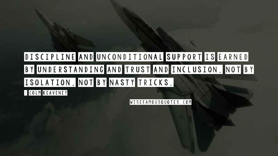 Colm Keaveney Quotes: Discipline and unconditional support is earned by understanding and trust and inclusion. Not by isolation, not by nasty tricks.