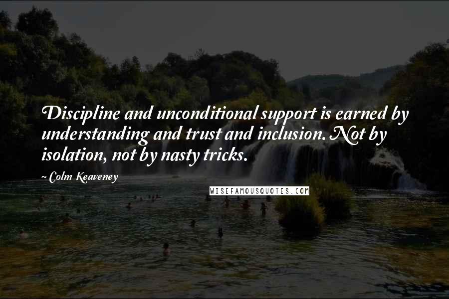 Colm Keaveney Quotes: Discipline and unconditional support is earned by understanding and trust and inclusion. Not by isolation, not by nasty tricks.