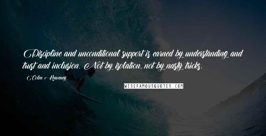 Colm Keaveney Quotes: Discipline and unconditional support is earned by understanding and trust and inclusion. Not by isolation, not by nasty tricks.