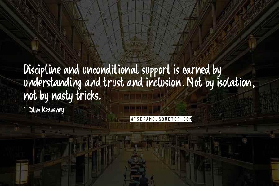 Colm Keaveney Quotes: Discipline and unconditional support is earned by understanding and trust and inclusion. Not by isolation, not by nasty tricks.